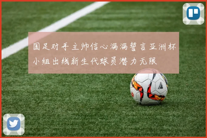 国足对手主帅信心满满誓言亚洲杯小组出线新生代球员潜力无限