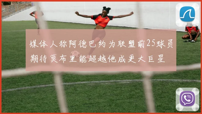 媒体人称阿德巴约为联盟前25球员期待莫布里能超越他成更大巨星