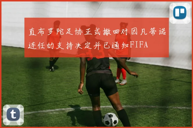 直布罗陀足协正式撤回对因凡蒂诺连任的支持决定并已通知FIFA