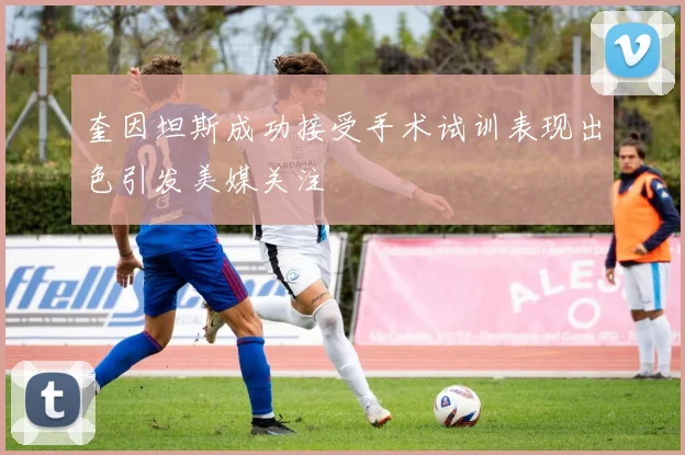 奎因坦斯成功接受手术试训表现出色引发美媒关注