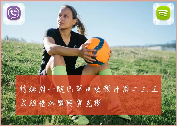 特狮周一随巴萨训练预计周二三正式租借加盟阿贾克斯