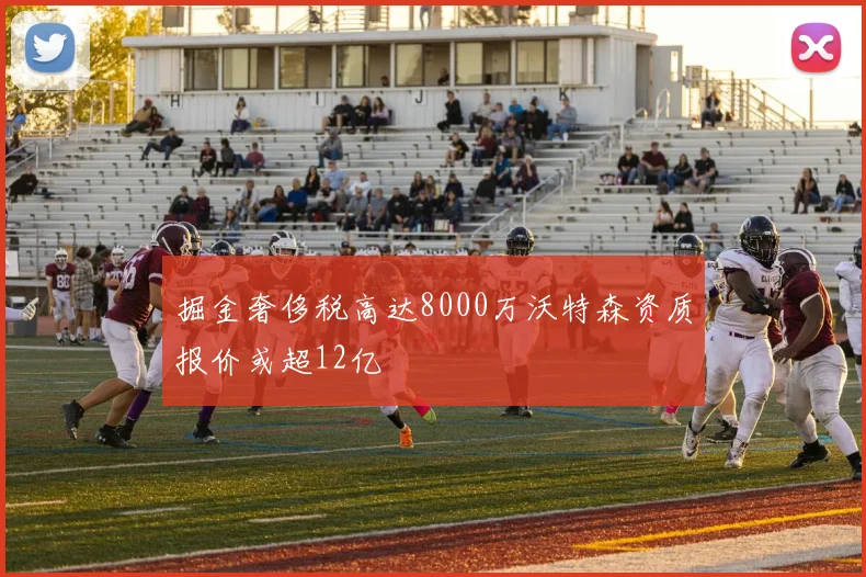 掘金奢侈税高达8000万沃特森资质报价或超12亿