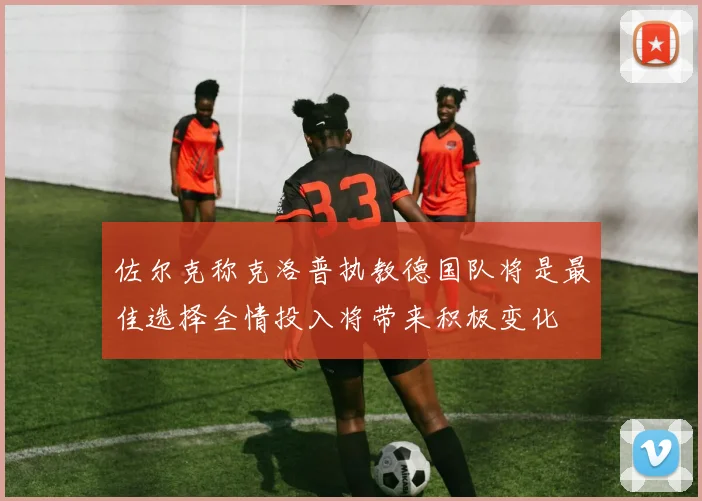 佐尔克称克洛普执教德国队将是最佳选择全情投入将带来积极变化