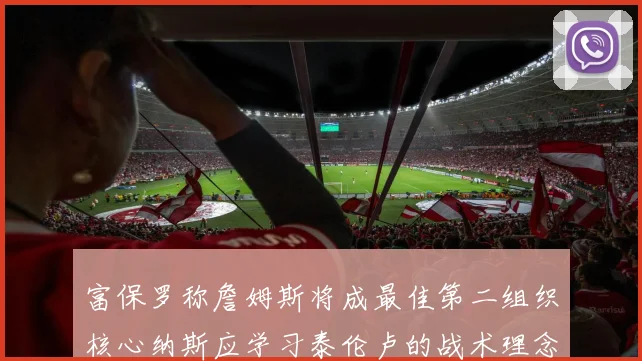 富保罗称詹姆斯将成最佳第二组织核心纳斯应学习泰伦卢的战术理念