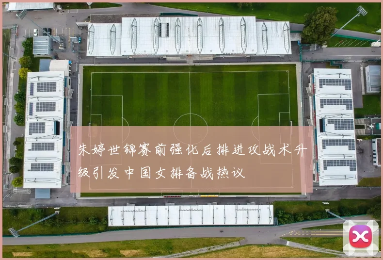 朱婷世锦赛前强化后排进攻战术升级引发中国女排备战热议