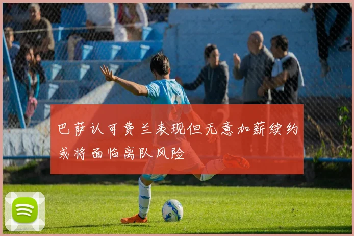 巴萨认可费兰表现但无意加薪续约或将面临离队风险