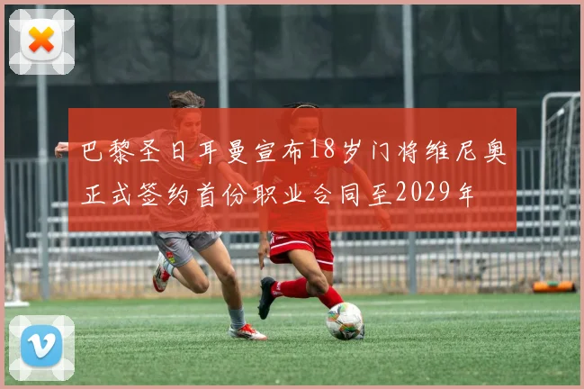 巴黎圣日耳曼宣布18岁门将维尼奥正式签约首份职业合同至2029年