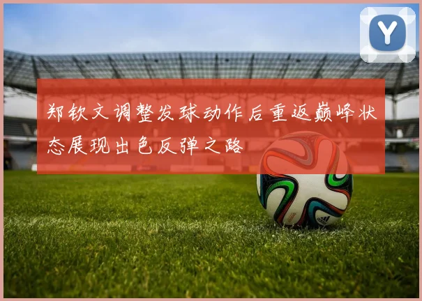 郑钦文调整发球动作后重返巅峰状态展现出色反弹之路