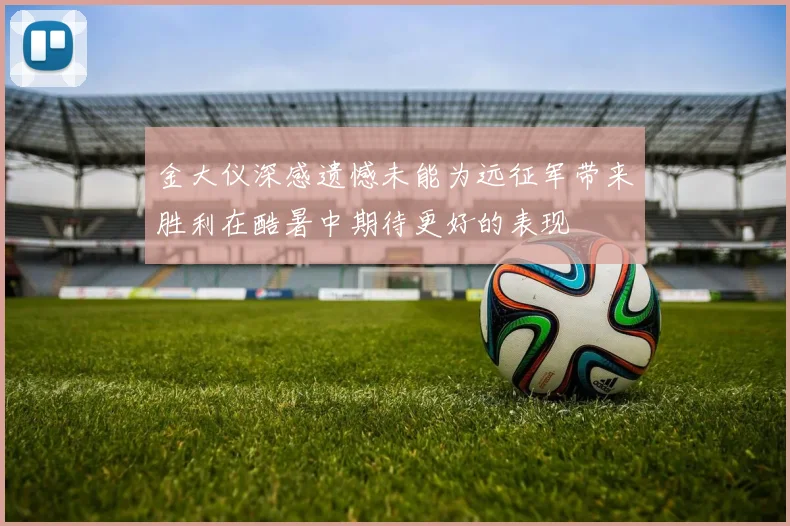 金大仪深感遗憾未能为远征军带来胜利在酷暑中期待更好的表现
