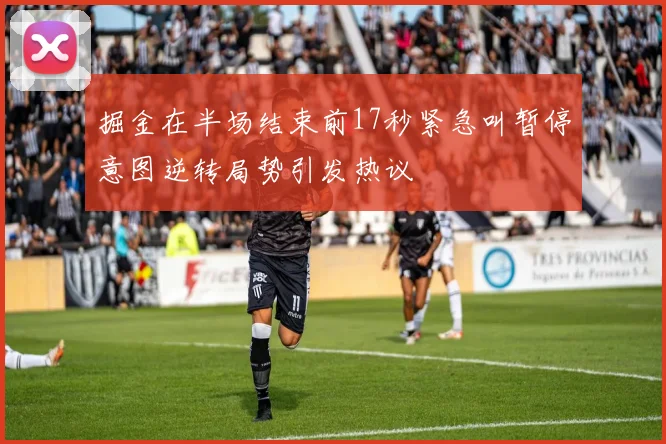 掘金在半场结束前17秒紧急叫暂停意图逆转局势引发热议