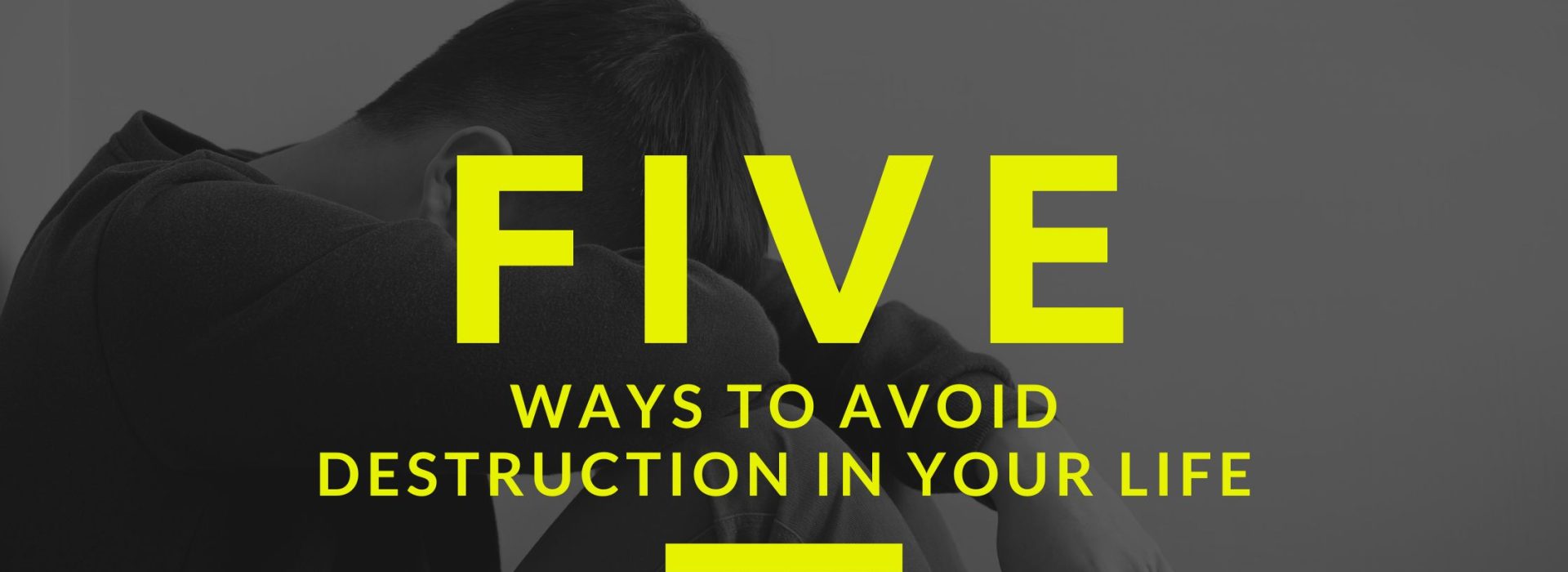 Five Ways to Avoid Destruction In Your Life